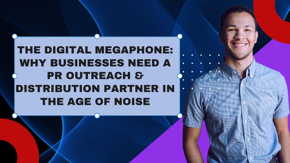 Why Businesses Need a PR Outreach & Distribution Partner in the Age of Noise